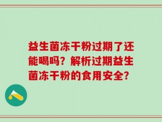 益生菌冻干粉过期了还能喝吗？解析过期益生菌冻干粉的食用安全？