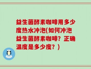 益生菌酵素咖啡用多少度热水冲泡(如何冲泡益生菌酵素咖啡？正确温度是多少度？)
