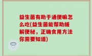 益生菌有助于通便嘛怎么吃(益生菌能帮助缓解便秘，正确食用方法你需要知道)