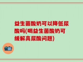 益生菌酸奶可以降低尿酸吗(喝益生菌酸奶可缓解高尿酸问题)
