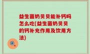 益生菌奶贝贝能补钙吗怎么吃(益生菌奶贝贝的钙补充作用及饮用方法)