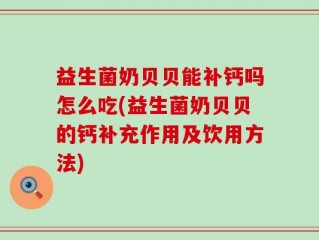 益生菌奶贝贝能补钙吗怎么吃(益生菌奶贝贝的钙补充作用及饮用方法)