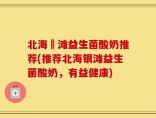 北海銀滩益生菌酸奶推荐(推荐北海银滩益生菌酸奶，有益健康)