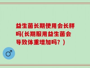 益生菌长期使用会长胖吗(长期服用益生菌会导致体重增加吗？)