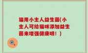 猫用小主人益生菌(小主人可给猫咪添加益生菌来增强健康哦！)