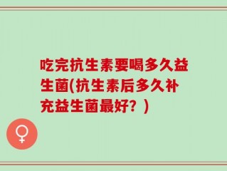 吃完抗生素要喝多久益生菌(抗生素后多久补充益生菌最好？)