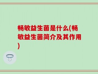 畅敏益生菌是什么(畅敏益生菌简介及其作用)