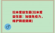 拉米爱益生菌(拉米爱益生菌：加强免疫力，维护肠道健康)
