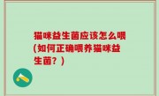 猫咪益生菌应该怎么喂(如何正确喂养猫咪益生菌？)