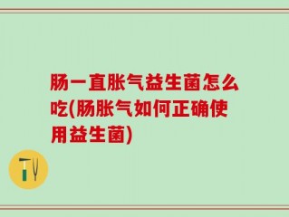 肠一直胀气益生菌怎么吃(肠胀气如何正确使用益生菌)