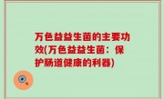 万色益益生菌的主要功效(万色益益生菌：保护肠道健康的利器)