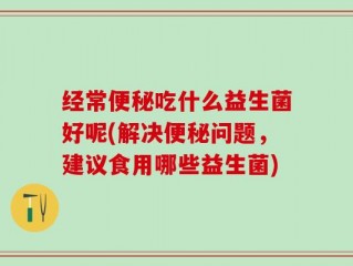 经常便秘吃什么益生菌好呢(解决便秘问题，建议食用哪些益生菌)
