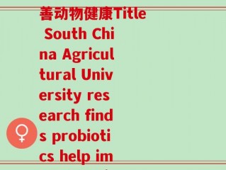 南农大益生菌(南农大研究发现益生菌帮助改善动物健康Title South China Agricultural University research finds probiotics help improve animal health)