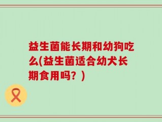 益生菌能长期和幼狗吃么(益生菌适合幼犬长期食用吗？)