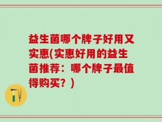 益生菌哪个牌子好用又实惠(实惠好用的益生菌推荐：哪个牌子最值得购买？)