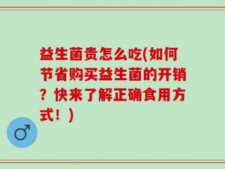 益生菌贵怎么吃(如何节省购买益生菌的开销？快来了解正确食用方式！)