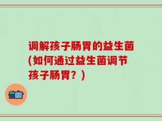 调解孩子肠胃的益生菌(如何通过益生菌调节孩子肠胃？)