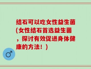 结石可以吃女性益生菌(女性结石首选益生菌，探讨有效促进身体健康的方法！)