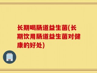长期喝肠道益生菌(长期饮用肠道益生菌对健康的好处)