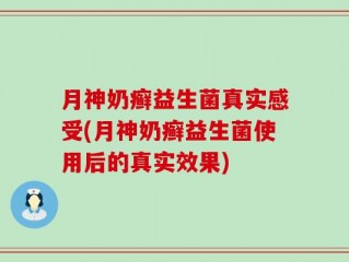 月神奶癣益生菌真实感受(月神奶癣益生菌使用后的真实效果)