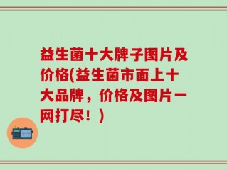 益生菌十大牌子图片及价格(益生菌市面上十大品牌，价格及图片一网打尽！)