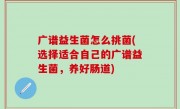 广谱益生菌怎么挑菌(选择适合自己的广谱益生菌，养好肠道)