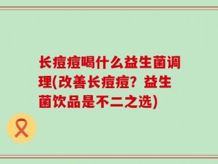 长痘痘喝什么益生菌调理(改善长痘痘？益生菌饮品是不二之选)