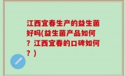 江西宜春生产的益生菌好吗(益生菌产品如何？江西宜春的口碑如何？)