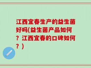 江西宜春生产的益生菌好吗(益生菌产品如何？江西宜春的口碑如何？)