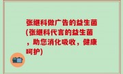 张继科做广告的益生菌(张继科代言的益生菌，助您消化吸收，健康呵护)