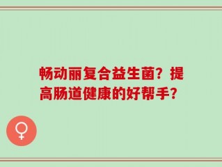 畅动丽复合益生菌？提高肠道健康的好帮手？