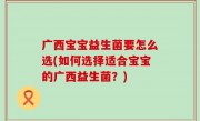 广西宝宝益生菌要怎么选(如何选择适合宝宝的广西益生菌？)