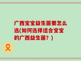 广西宝宝益生菌要怎么选(如何选择适合宝宝的广西益生菌？)