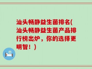 汕头畅静益生菌排名(汕头畅静益生菌产品排行榜出炉，你的选择更明智！)