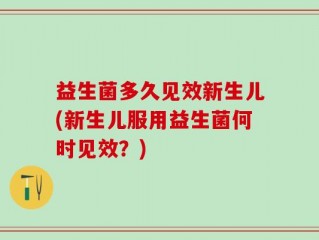 益生菌多久见效新生儿(新生儿服用益生菌何时见效？)