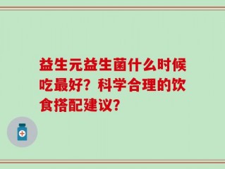 益生元益生菌什么时候吃最好？科学合理的饮食搭配建议？