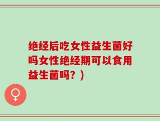 绝经后吃女性益生菌好吗女性绝经期可以食用益生菌吗？)