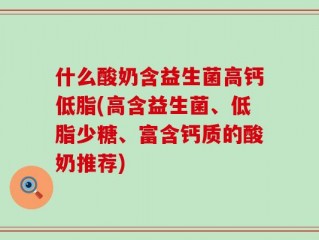 什么酸奶含益生菌高钙低脂(高含益生菌、低脂少糖、富含钙质的酸奶推荐)