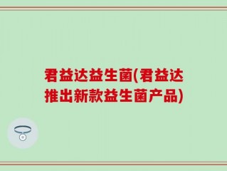 君益达益生菌(君益达推出新款益生菌产品)