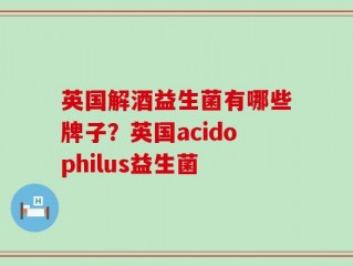 英国解酒益生菌有哪些牌子？英国acidophilus益生菌