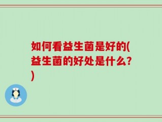 如何看益生菌是好的(益生菌的好处是什么？)