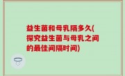 益生菌和母乳隔多久(探究益生菌与母乳之间的最佳间隔时间)