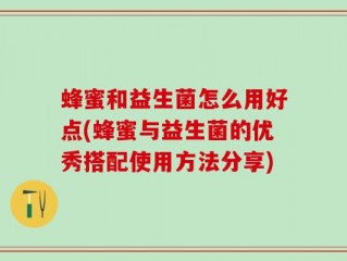 蜂蜜和益生菌怎么用好点(蜂蜜与益生菌的优秀搭配使用方法分享)