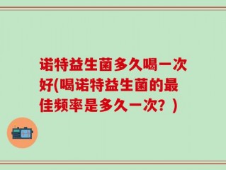 诺特益生菌多久喝一次好(喝诺特益生菌的最佳频率是多久一次？)