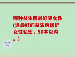 哪种益生菌最好呢女性(选最好的益生菌保护女性私密