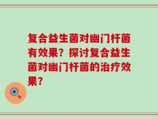 复合益生菌对幽门杆菌有效果？探讨复合益生菌对幽门杆菌的治疗效果？