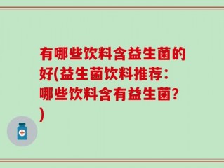 有哪些饮料含益生菌的好(益生菌饮料推荐：哪些饮料含有益生菌？)