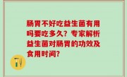 肠胃不好吃益生菌有用吗要吃多久？专家解析益生菌对肠胃的功效及食用时间？