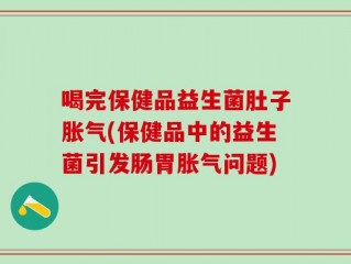 喝完保健品益生菌肚子胀气(保健品中的益生菌引发肠胃胀气问题)