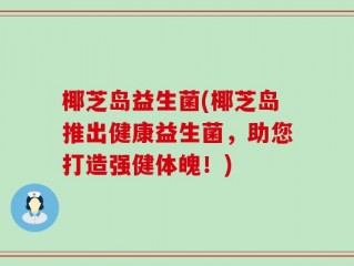 椰芝岛益生菌(椰芝岛推出健康益生菌，助您打造强健体魄！)
